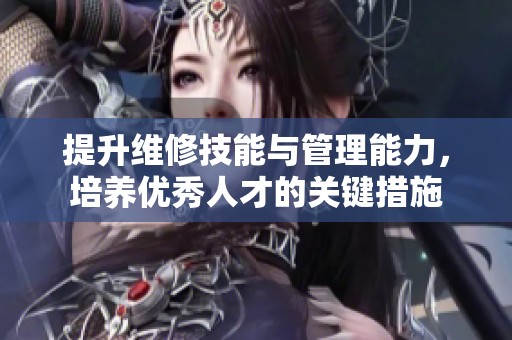 提升维修技能与管理能力，培养优秀人才的关键措施