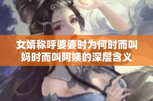 女婿称呼婆婆时为何时而叫妈时而叫阿姨的深层含义