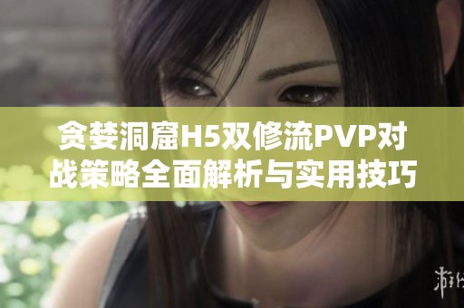 贪婪洞窟H5双修流PVP对战策略全面解析与实用技巧分享