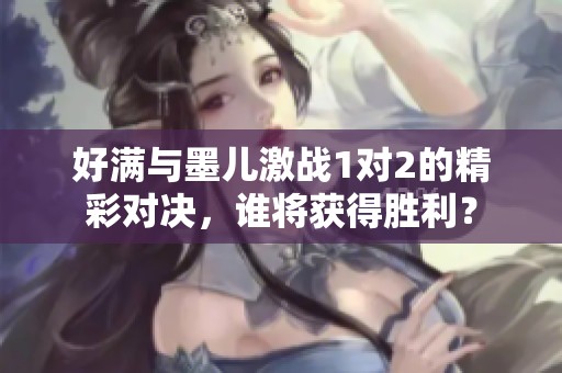 好满与墨儿激战1对2的精彩对决，谁将获得胜利？