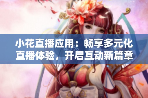 小花直播应用：畅享多元化直播体验，开启互动新篇章