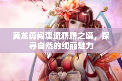 黄龙勇闯溪流潺潺之境，探寻自然的绚丽魅力