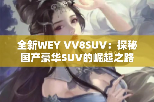 全新WEY VV8SUV：探秘国产豪华SUV的崛起之路