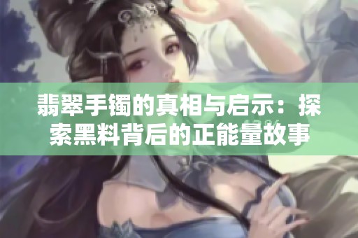 翡翠手镯的真相与启示：探索黑料背后的正能量故事