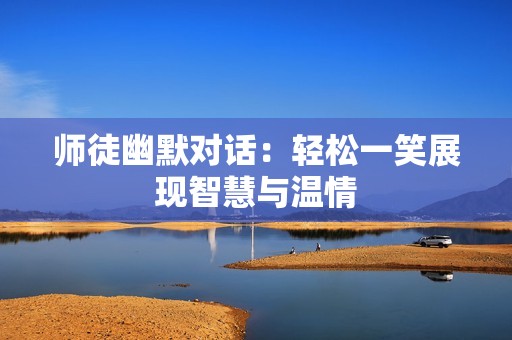 师徒幽默对话：轻松一笑展现智慧与温情