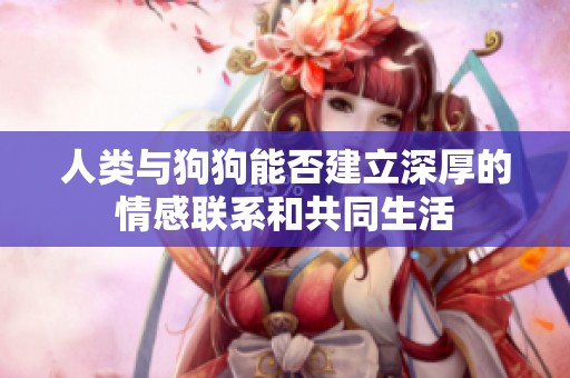 人类与狗狗能否建立深厚的情感联系和共同生活