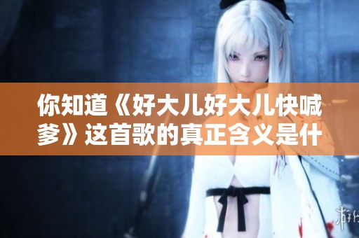你知道《好大儿好大儿快喊爹》这首歌的真正含义是什么吗