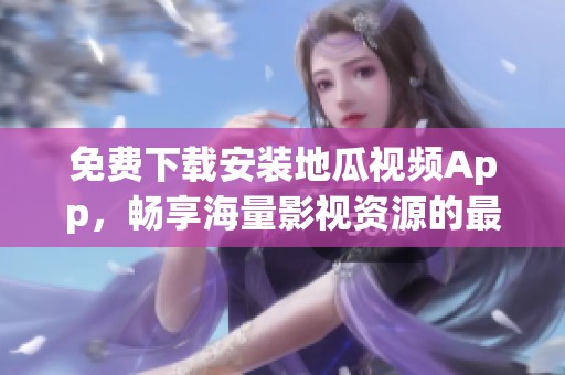 免费下载安装地瓜视频App，畅享海量影视资源的最佳选择