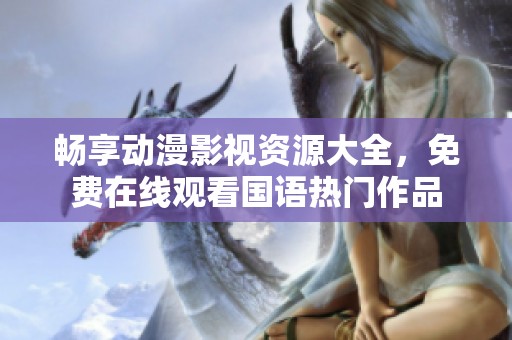 畅享动漫影视资源大全，免费在线观看国语热门作品
