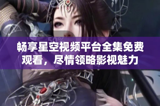 畅享星空视频平台全集免费观看，尽情领略影视魅力