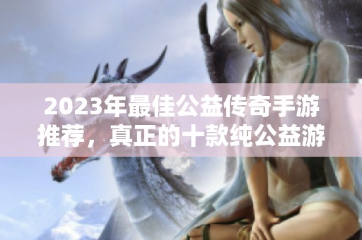 2023年最佳公益传奇手游推荐，真正的十款纯公益游戏排行