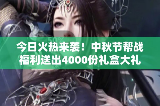 今日火热来袭！中秋节帮战福利送出4000份礼盒大礼包！