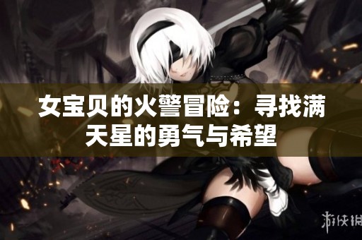 女宝贝的火警冒险：寻找满天星的勇气与希望