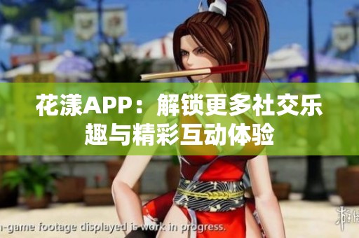 花漾APP：解锁更多社交乐趣与精彩互动体验