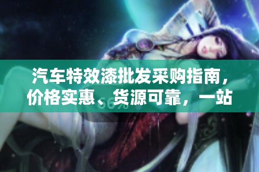 汽车特效漆批发采购指南，价格实惠、货源可靠，一站式购物体验
