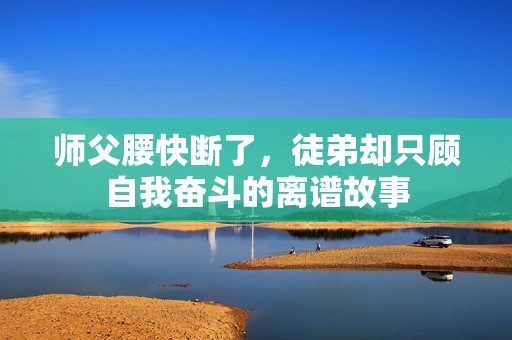 师父腰快断了，徒弟却只顾自我奋斗的离谱故事