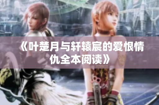 《叶楚月与轩辕宸的爱恨情仇全本阅读》