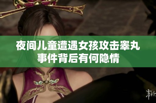 夜间儿童遭遇女孩攻击睾丸事件背后有何隐情