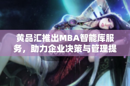 黄品汇推出MBA智能库服务，助力企业决策与管理提升