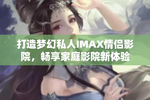 打造梦幻私人IMAX情侣影院，畅享家庭影院新体验
