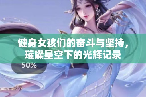 健身女孩们的奋斗与坚持，璀璨星空下的光辉记录