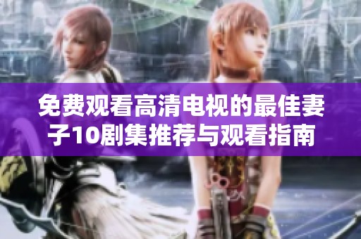 免费观看高清电视的最佳妻子10剧集推荐与观看指南