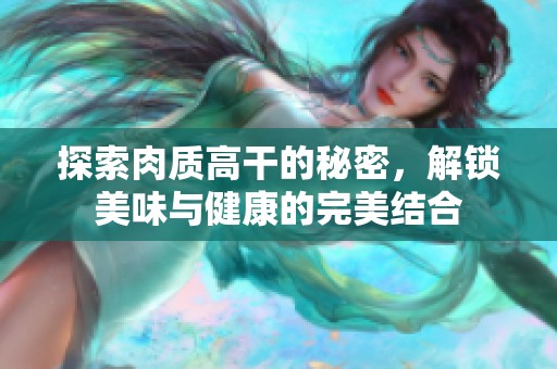 探索肉质高干的秘密，解锁美味与健康的完美结合