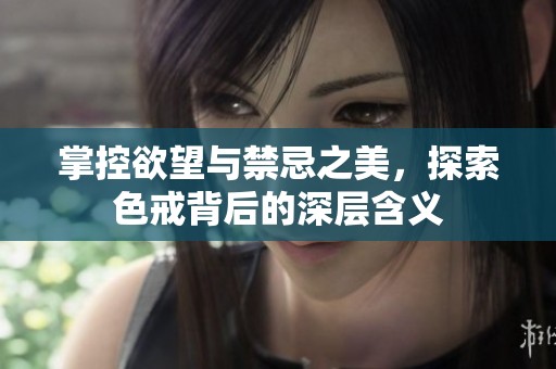 掌控欲望与禁忌之美，探索色戒背后的深层含义