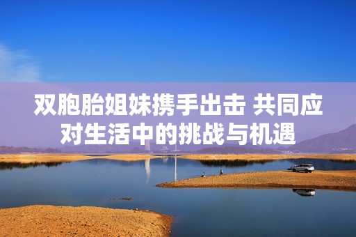 双胞胎姐妹携手出击 共同应对生活中的挑战与机遇