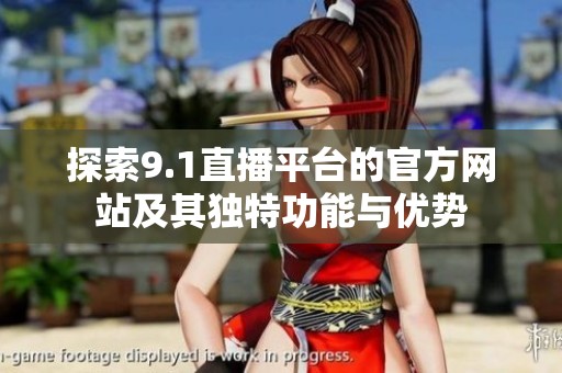 探索9.1直播平台的官方网站及其独特功能与优势