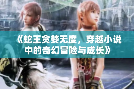 《蛇王贪婪无度，穿越小说中的奇幻冒险与成长》