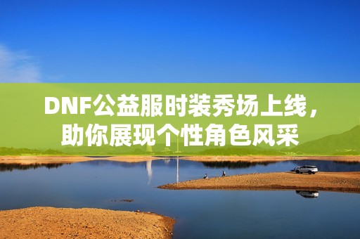 DNF公益服时装秀场上线，助你展现个性角色风采
