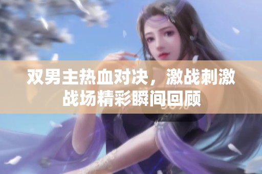 双男主热血对决，激战刺激战场精彩瞬间回顾