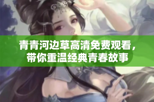 青青河边草高清免费观看，带你重温经典青春故事