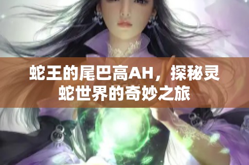 蛇王的尾巴高AH，探秘灵蛇世界的奇妙之旅