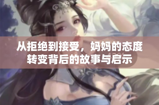 从拒绝到接受，妈妈的态度转变背后的故事与启示