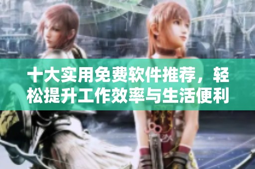 十大实用免费软件推荐，轻松提升工作效率与生活便利