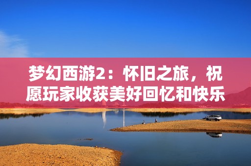 梦幻西游2：怀旧之旅，祝愿玩家收获美好回忆和快乐时光