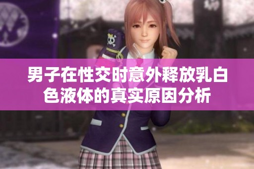 男子在性交时意外释放乳白色液体的真实原因分析