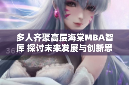 多人齐聚高层海棠MBA智库 探讨未来发展与创新思维