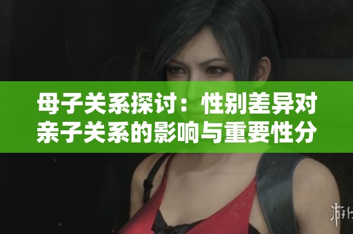 母子关系探讨：性别差异对亲子关系的影响与重要性分析