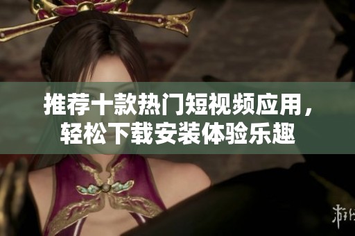 推荐十款热门短视频应用，轻松下载安装体验乐趣