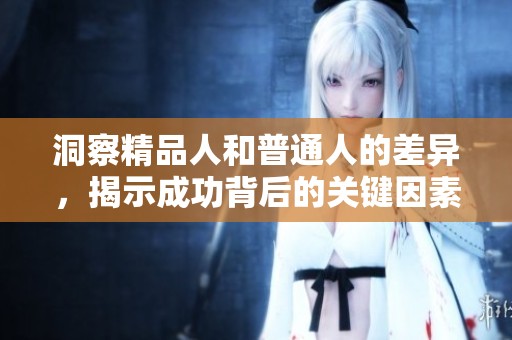 洞察精品人和普通人的差异，揭示成功背后的关键因素