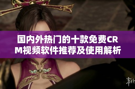 国内外热门的十款免费CRM视频软件推荐及使用解析