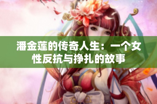 潘金莲的传奇人生：一个女性反抗与挣扎的故事