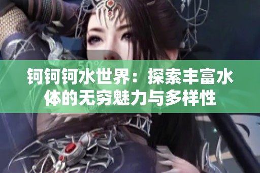 钶钶钶水世界：探索丰富水体的无穷魅力与多样性