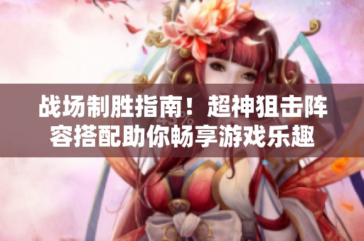 战场制胜指南！超神狙击阵容搭配助你畅享游戏乐趣
