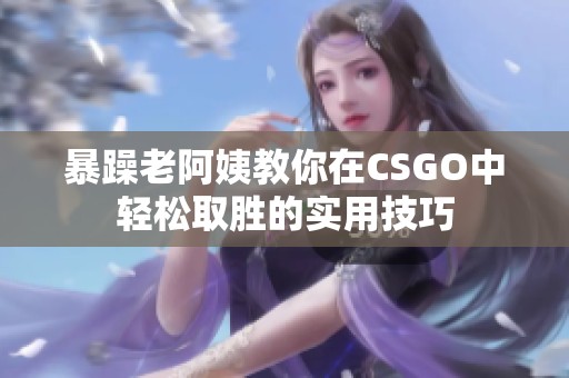 暴躁老阿姨教你在CSGO中轻松取胜的实用技巧