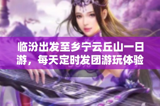 临汾出发至乡宁云丘山一日游，每天定时发团游玩体验