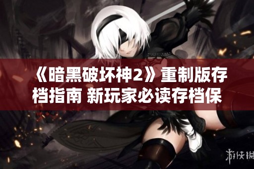 《暗黑破坏神2》重制版存档指南 新玩家必读存档保存技巧